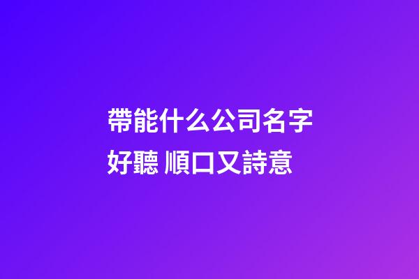 帶能什么公司名字好聽 順口又詩意-第1張-公司起名-玄機派